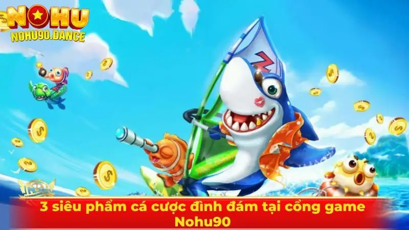 3 siêu phẩm cá cược đình đám tại cổng game Nohu90